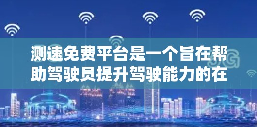 测速免费平台是一个旨在帮助驾驶员提升驾驶能力的在线测试平台。这些平台通常提供多种测试选项，包括驾驶测试、驾驶评分和驾驶考试，以评估和提升驾驶技能。以下是关于这些平台的详细信息