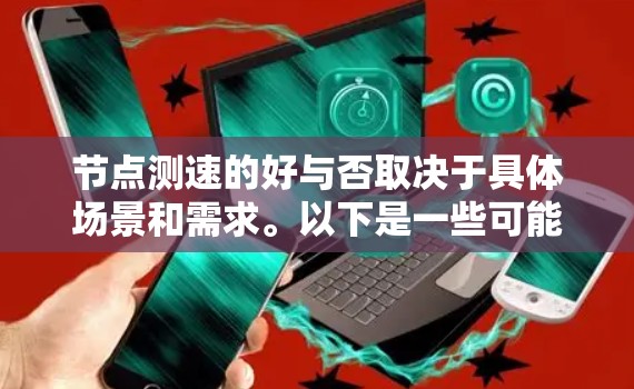 节点测速的好与否取决于具体场景和需求。以下是一些可能的解释和建议