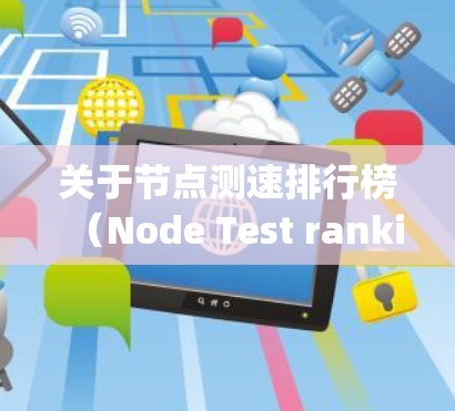 关于节点测速排行榜（Node Test rankings）的226年信息，目前并没有官方发布的确切排行榜数据。不过，你可以通过以下方式获取相关信息