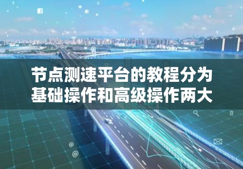 节点测速平台的教程分为基础操作和高级操作两大部分，旨在帮助用户高效管理网络流量。以下是详细的步骤指南
