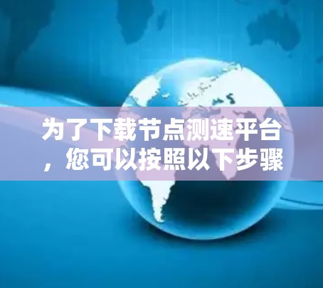 为了下载节点测速平台，您可以按照以下步骤进行