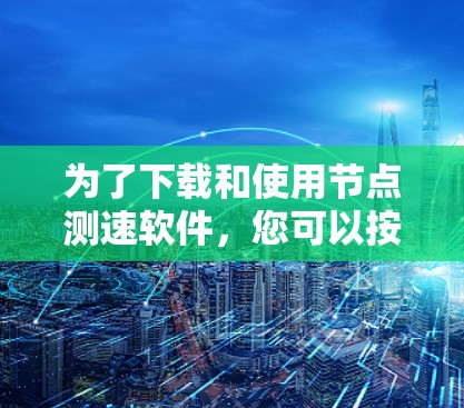 为了下载和使用节点测速软件，您可以按照以下步骤进行