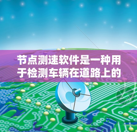 节点测速软件是一种用于检测车辆在道路上的行驶速度的工具。以下是一步步的下载和使用指南