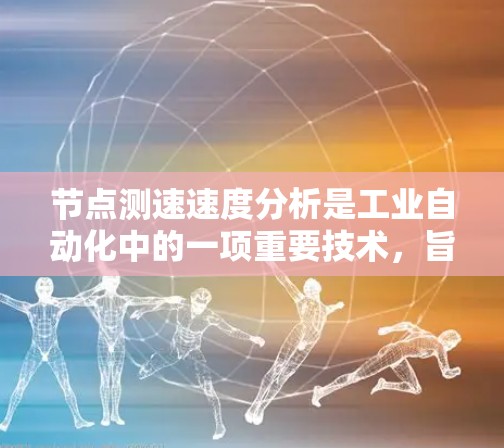 节点测速速度分析是工业自动化中的一项重要技术，旨在通过实时测量节点之间的移动速度来优化设备运行状态，提高生产效率。以下是对节点测速速度分析的详细总结