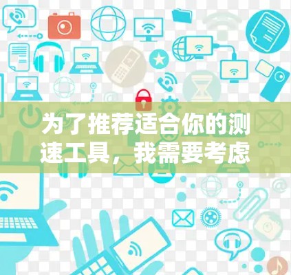 为了推荐适合你的测速工具，我需要考虑以下几个方面，用户的需求、使用的场景、预算、兼容性、使用习惯以及用户体验等。以下是根据这些因素整理的推荐策略