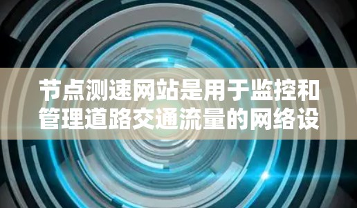 节点测速网站是用于监控和管理道路交通流量的网络设备，通过收集和分析测速数据来优化交通管理。以下是对节点测速网站的详细总结