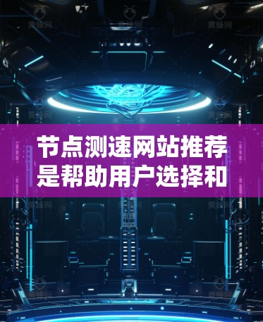 节点测速网站推荐是帮助用户选择和获取测速设备的途径，涵盖多个方面的信息和服务。以下是详细的总结