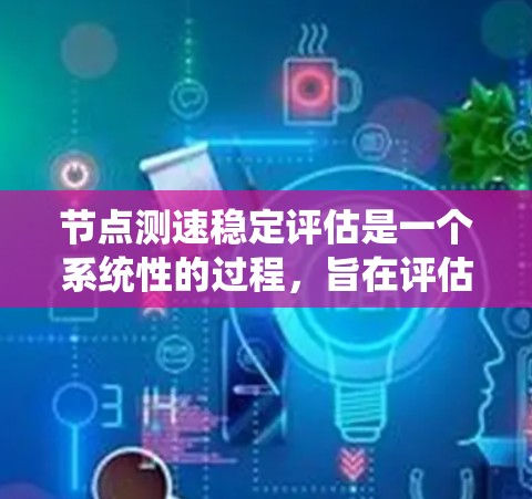 节点测速稳定评估是一个系统性的过程，旨在评估节点在特定协议下的性能稳定性和响应速度。以下是该评估的关键点和步骤指南