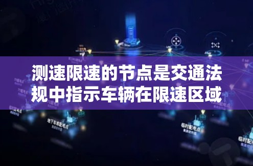测速限速的节点是交通法规中指示车辆在限速区域内的行驶速度的标志。这些节点通常分布在城市、高速公路和农村地区，用于提醒驾驶员在特定区域内的车辆速度限制。以下是整理后的限速节点列表，按限速值从高到低排列