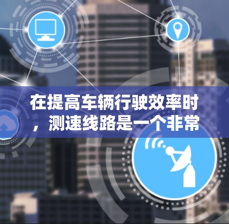 在提高车辆行驶效率时，测速线路是一个非常实用的工具。以下是一些常见的测速线路推荐，供您参考