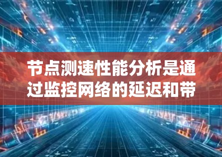 节点测速性能分析是通过监控网络的延迟和带宽来评估网络性能的系统。以下是详细的总结
