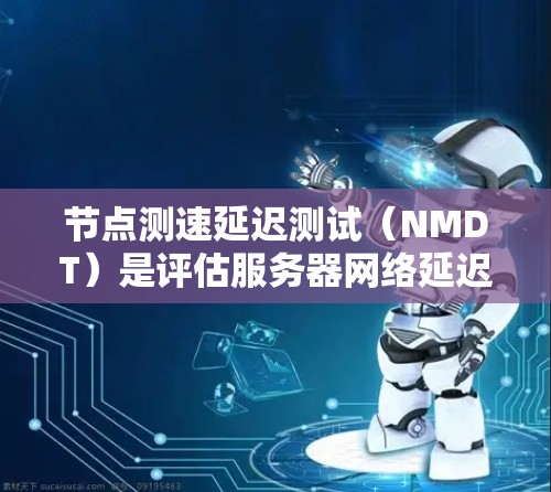 节点测速延迟测试（NMDT）是评估服务器网络延迟的重要工具，主要用于测试网络响应时的延迟情况。以下是对NMDT的详细解析