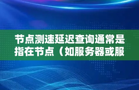 节点测速延迟查询通常是指在节点（如服务器或服务器节点）上检测网络延迟的请求。这可能与网络监控、性能优化或网络测试相关。以下是一个详细的解决方案