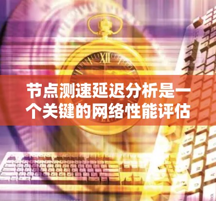 节点测速延迟分析是一个关键的网络性能评估工具，用于检测网络的传输延迟情况。以下是对节点测速延迟分析的详细步骤和方法