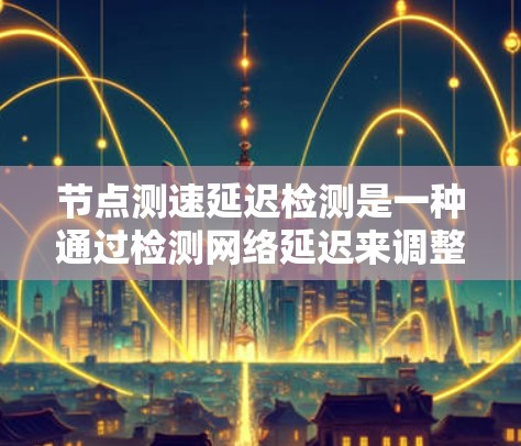 节点测速延迟检测是一种通过检测网络延迟来调整数据传输速率的技术，旨在优化网络性能，减少延迟，提高数据传输效率。以下是对该技术的详细总结