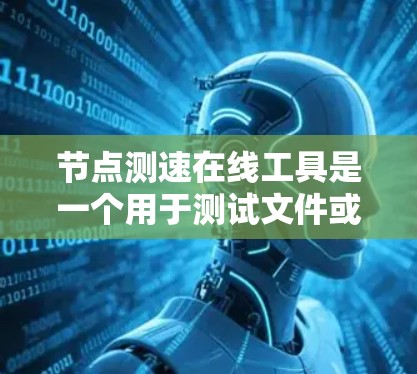 节点测速在线工具是一个用于测试文件或数据在不同节点上的传输速度的工具。它可以帮助用户评估网络或节点上的传输效率，适用于测试文件传输速度、网络性能分析等场景。以下是对该工具的详细总结