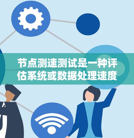 节点测速测试是一种评估系统或数据处理速度的工具或方法，通常涉及在特定条件下测量数据处理或传输的速度。以下是关于节点测速测试的详细总结