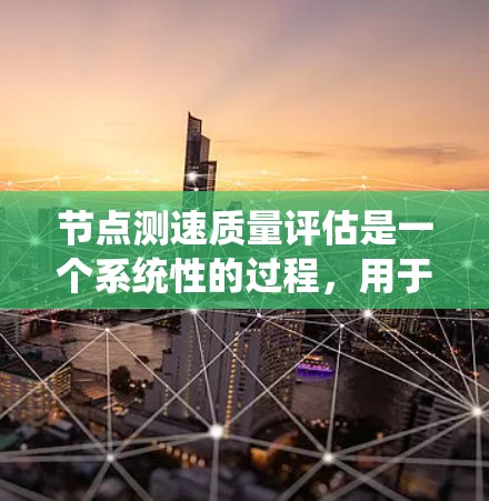 节点测速质量评估是一个系统性的过程，用于评估系统在特定节点上的性能。以下是详细的步骤指南