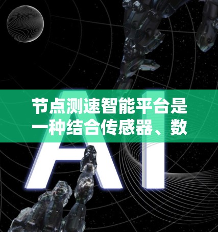 节点测速智能平台是一种结合传感器、数据处理和人工智能技术的智能设备，主要用于检测和管理车辆的行驶状态，以确保道路的安全和高效。以下是对该平台的详细分析