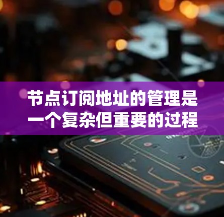 节点订阅地址的管理是一个复杂但重要的过程，涉及网络、访问控制、数据库等多方面的知识。以下是详细的步骤和方法，帮助您系统地管理订阅地址