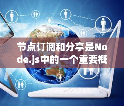 节点订阅和分享是Node.js中的一个重要概念，用于数据共享和消息传播。以下是对节点订阅和分享的详细解释