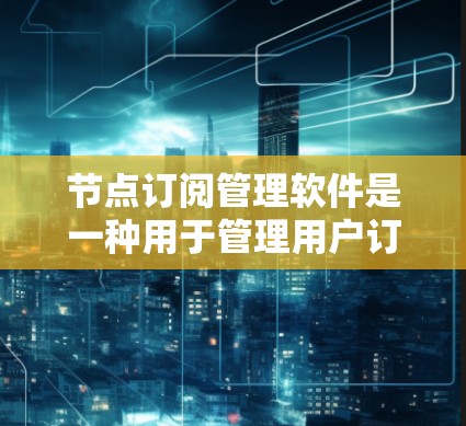 节点订阅管理软件是一种用于管理用户订阅数据的工具，适用于企业、教育机构、医疗机构等组织。这类软件可以帮助组织高效管理订阅数据，优化用户体验，提升收入。以下是一些常见的节点订阅管理软件及其特点