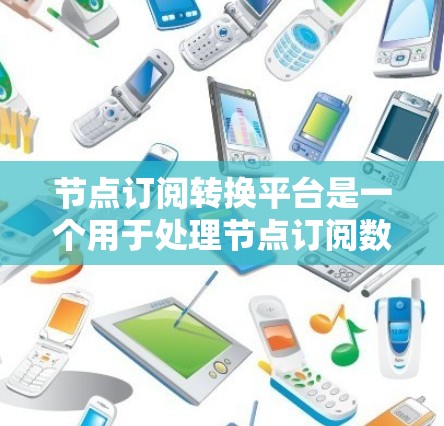 节点订阅转换平台是一个用于处理节点订阅数据的工具，支持多种数据格式的转换。以下是关于该平台的详细解释