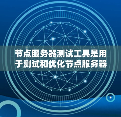 节点服务器测试工具是用于测试和优化节点服务器性能的工具，帮助开发者确认节点运行良好，解决潜在问题。以下是关于这些测试工具的详细介绍