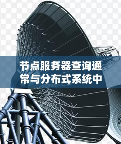 节点服务器查询通常与分布式系统中的节点之间的关系、数据存储以及查询请求的处理相关。以下是一些常见的查询类型和解决方法
