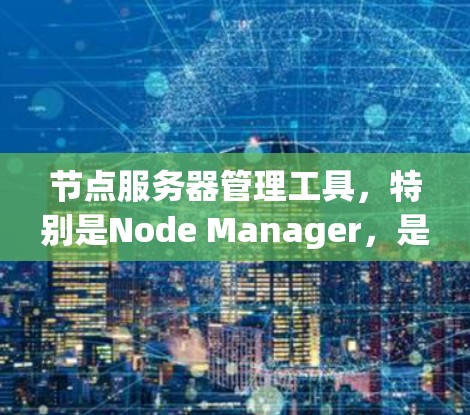 节点服务器管理工具，特别是Node Manager，是一个强大的工具，用于管理Node.js应用中的节点服务器。以下是一个逐步的指南，帮助你更好地使用Node Manager管理节点服务器