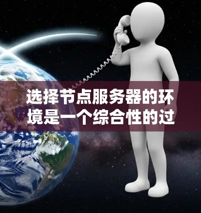 选择节点服务器的环境是一个综合性的过程，涉及多个方面，以下是一些关键点和步骤，帮助你做出明智的选择