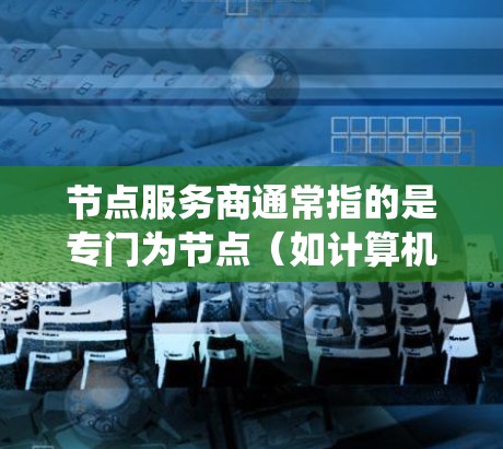 节点服务商通常指的是专门为节点（如计算机系统中的终端设备、软件库或数据存储基础设施）提供服务的第三方平台或企业。这些服务商通常提供基于云的解决方案，帮助组织或个人轻松部署、管理、扩展和监控节点