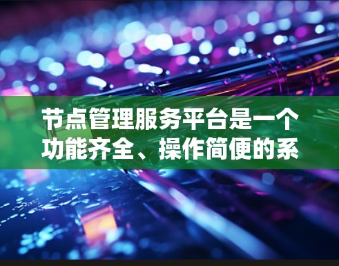 节点管理服务平台是一个功能齐全、操作简便的系统，旨在管理、维护和优化系统中的节点，确保其正常运行和稳定工作。以下是对其功能和特点的详细总结