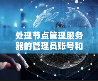 处理节点管理服务器的管理员账号和密码管理，可以通过以下步骤进行