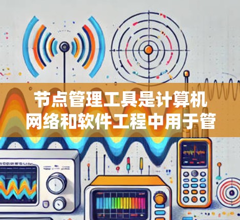 节点管理工具是计算机网络和软件工程中用于管理网络节点及其关联设备的工具。以下是对这些节点管理工具的系统性总结