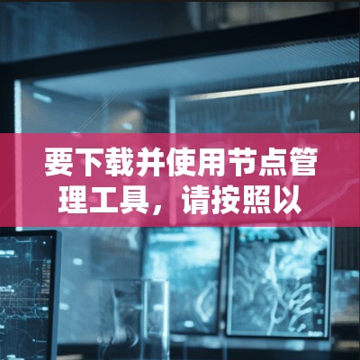 要下载并使用节点管理工具，请按照以下步骤操作