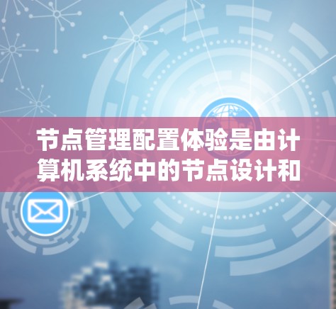 节点管理配置体验是由计算机系统中的节点设计和管理决定的，主要涉及创建、编辑、删除节点以及管理节点的状态等流程。以下是对节点管理配置体验的详细分析