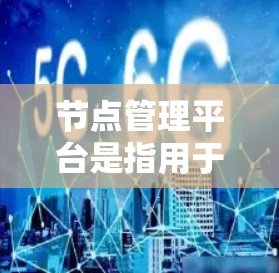 节点管理平台是指用于管理网络节点的软件工具，如路由器或交换机，旨在维护和管理这些设备以确保网络的稳定和高效运行。以下是对节点管理平台的详细总结