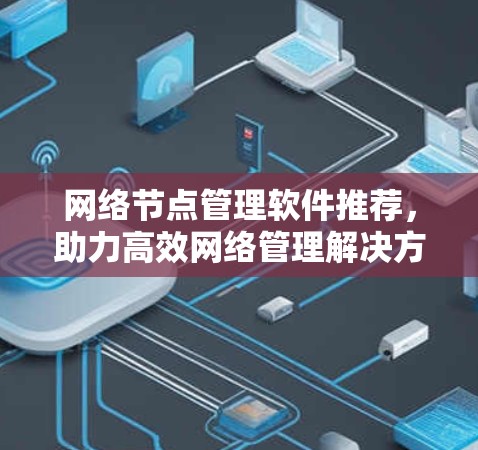 网络节点管理软件推荐，助力高效网络管理解决方案