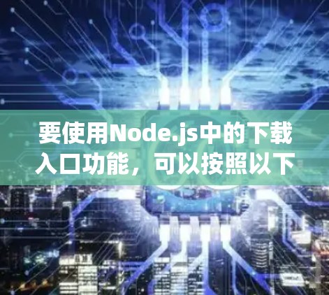 要使用Node.js中的下载入口功能，可以按照以下步骤进行