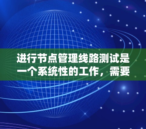 进行节点管理线路测试是一个系统性的工作，需要从多个角度进行全面检查和配置，以确保网络结构稳定、数据传输正常，并具备一定的安全措施。以下是对整个测试过程的总结和步骤说明