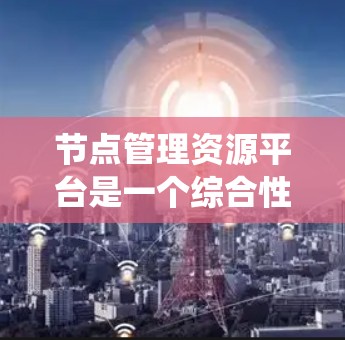 节点管理资源平台是一个综合性的系统,专门负责管理节点及其资源,确保资源高效、安全地运行。以下是该平台的主要特点和功能 节点管理资源平台是一个综合性的系统,专门负责管理节点及其资源,确保资源高效、安全地运行。以下是该平台的主要特点和功能