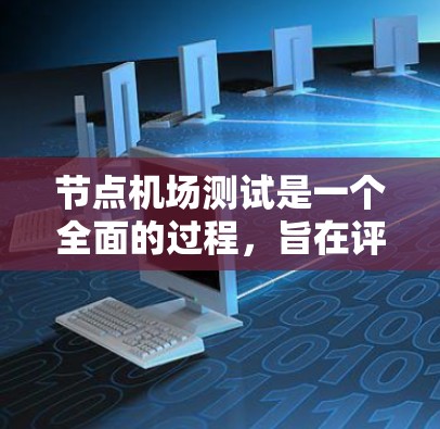 节点机场测试是一个全面的过程，旨在评估机场设备、人员和环境的运行情况。以下是对节点机场测试的详细分析