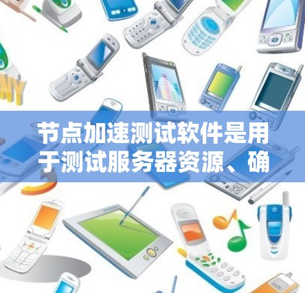 节点加速测试软件是用于测试服务器资源、确保加速测试工具支持的工具。以下是根据您的问题整理的详细信息