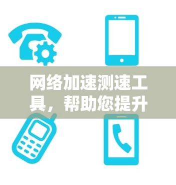 网络加速测速工具，帮助您提升网络性能的高效解决方案