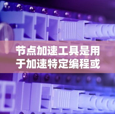 节点加速工具是用于加速特定编程或图形处理任务的工具，通常支持多种编程语言和硬件。以下是详细的步骤指南，帮助您使用节点加速工具
