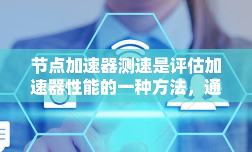 节点加速器测速是评估加速器性能的一种方法，通过测试加速器处理任务的速度和效率。以下是对节点加速器测速的详细步骤和分析