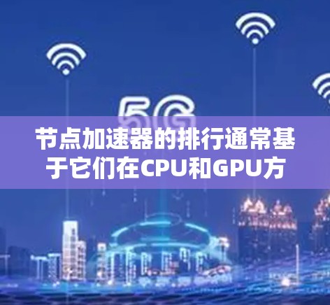节点加速器的排行通常基于它们在CPU和GPU方面的性能，以及它们在PC和主机领域的市场地位。以下是节点加速器的排行总结