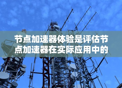 节点加速器体验是评估节点加速器在实际应用中的性能和效率，帮助开发者和开发者团队优化加速器。以下是对节点加速器体验的详细总结