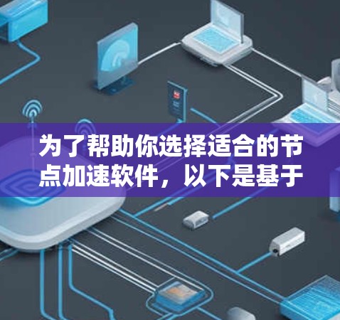 为了帮助你选择适合的节点加速软件，以下是基于不同需求和场景的推荐